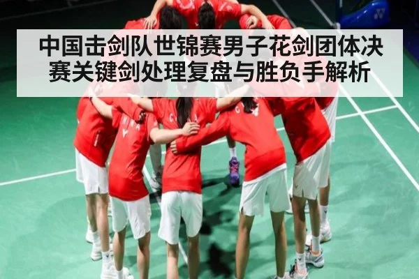 中国击剑队世锦赛男子花剑团体决赛关键剑处理复盘与胜负手解析