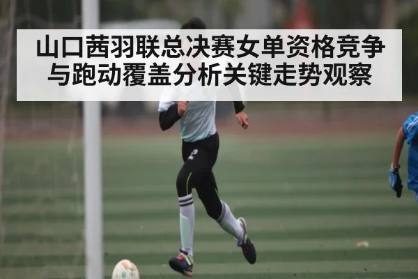 山口茜羽联总决赛女单资格竞争与跑动覆盖分析关键走势观察
