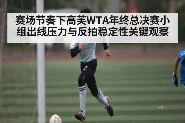 赛场节奏下高芙WTA年终总决赛小组出线压力与反拍稳定性关键观察